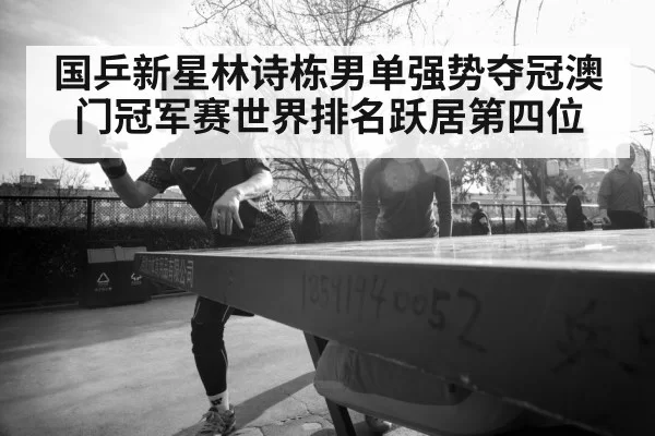 国乒新星林诗栋男单强势夺冠澳门冠军赛世界排名跃居第四位