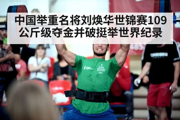 中国举重名将刘焕华世锦赛109公斤级夺金并破挺举世界纪录
