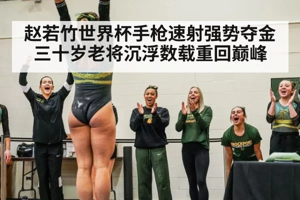 赵若竹世界杯手枪速射强势夺金 三十岁老将沉浮数载重回巅峰
