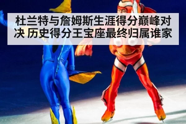 杜兰特与詹姆斯生涯得分巅峰对决 历史得分王宝座最终归属谁家