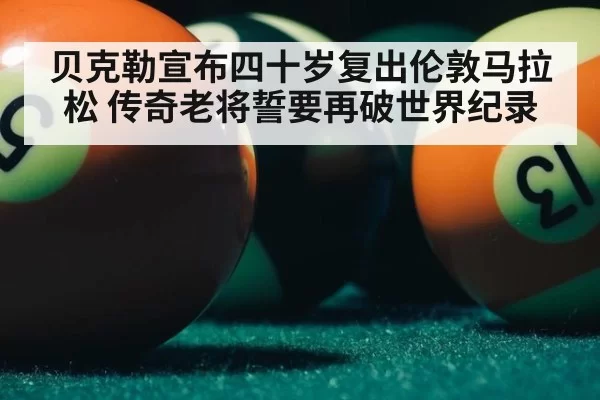 贝克勒宣布四十岁复出伦敦马拉松 传奇老将誓要再破世界纪录