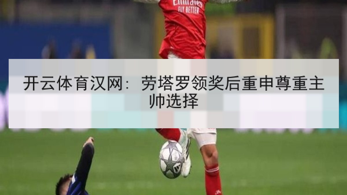 开云体育汉网: 劳塔罗领奖后重申尊重主帅选择