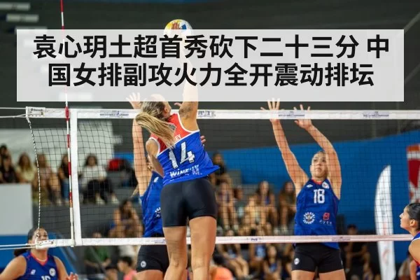 袁心玥土超首秀砍下二十三分 中国女排副攻火力全开震动排坛