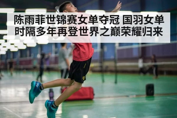 陈雨菲世锦赛女单夺冠 国羽女单时隔多年再登世界之巅荣耀归来