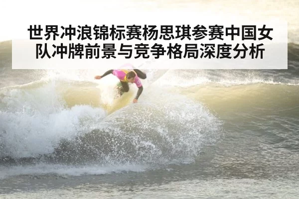 世界冲浪锦标赛杨思琪参赛中国女队冲牌前景与竞争格局深度分析
